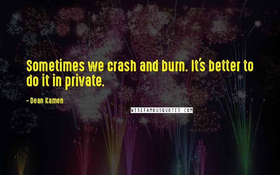 Dean Kamen Quotes: Sometimes we crash and burn. It's better to do it in private.