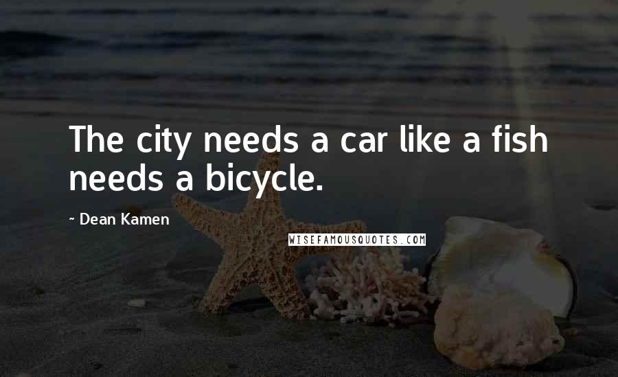 Dean Kamen Quotes: The city needs a car like a fish needs a bicycle.