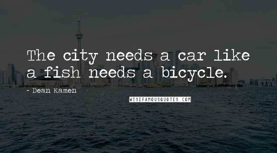 Dean Kamen Quotes: The city needs a car like a fish needs a bicycle.