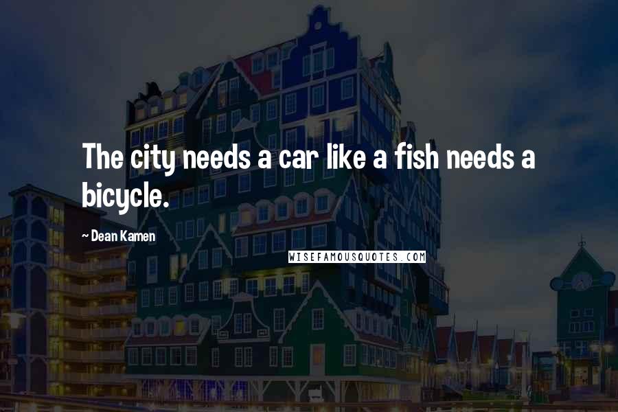 Dean Kamen Quotes: The city needs a car like a fish needs a bicycle.