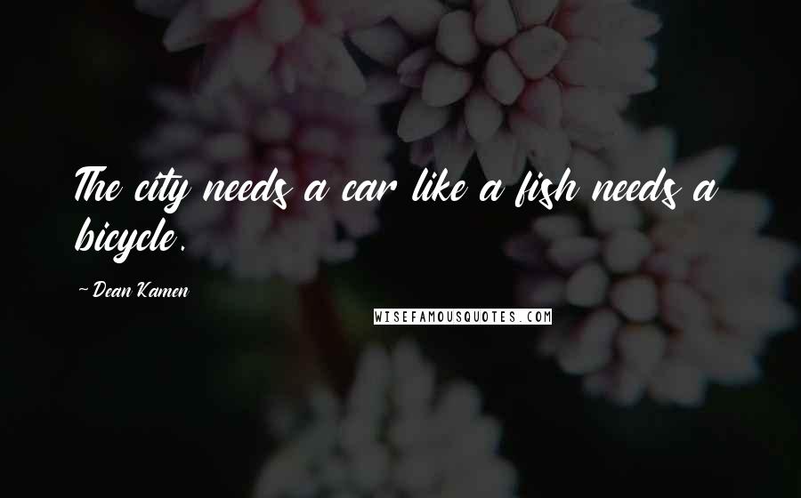 Dean Kamen Quotes: The city needs a car like a fish needs a bicycle.