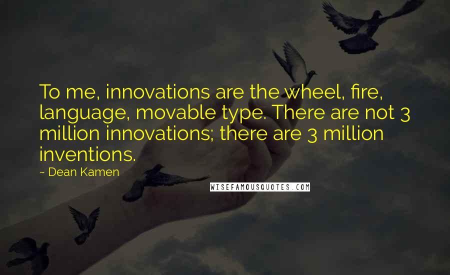 Dean Kamen Quotes: To me, innovations are the wheel, fire, language, movable type. There are not 3 million innovations; there are 3 million inventions.