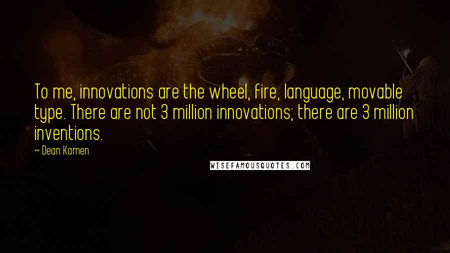 Dean Kamen Quotes: To me, innovations are the wheel, fire, language, movable type. There are not 3 million innovations; there are 3 million inventions.