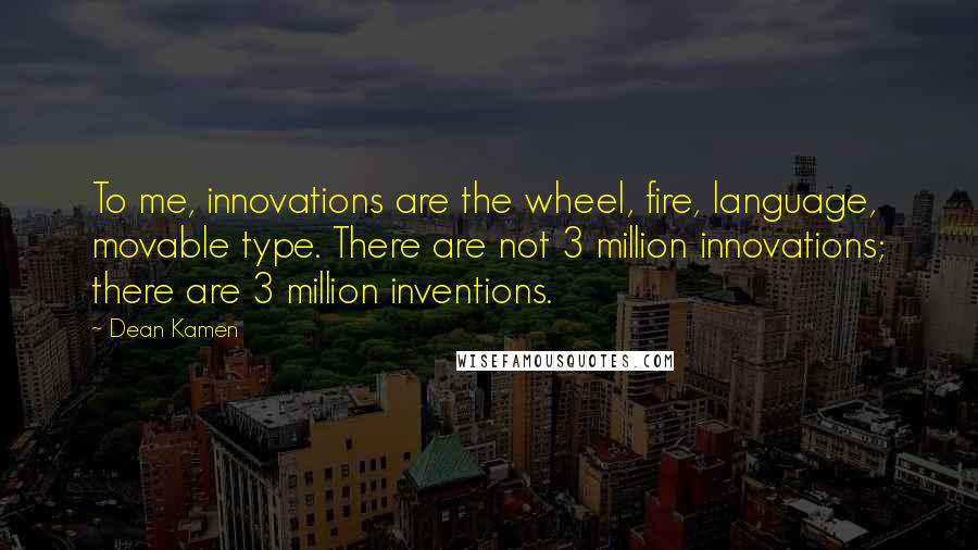 Dean Kamen Quotes: To me, innovations are the wheel, fire, language, movable type. There are not 3 million innovations; there are 3 million inventions.