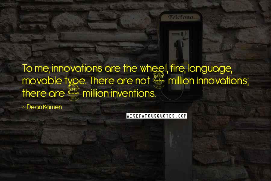 Dean Kamen Quotes: To me, innovations are the wheel, fire, language, movable type. There are not 3 million innovations; there are 3 million inventions.