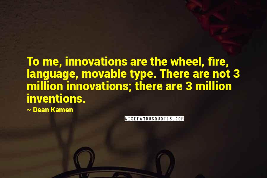 Dean Kamen Quotes: To me, innovations are the wheel, fire, language, movable type. There are not 3 million innovations; there are 3 million inventions.