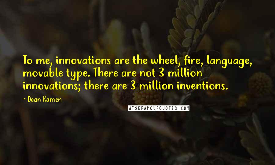 Dean Kamen Quotes: To me, innovations are the wheel, fire, language, movable type. There are not 3 million innovations; there are 3 million inventions.