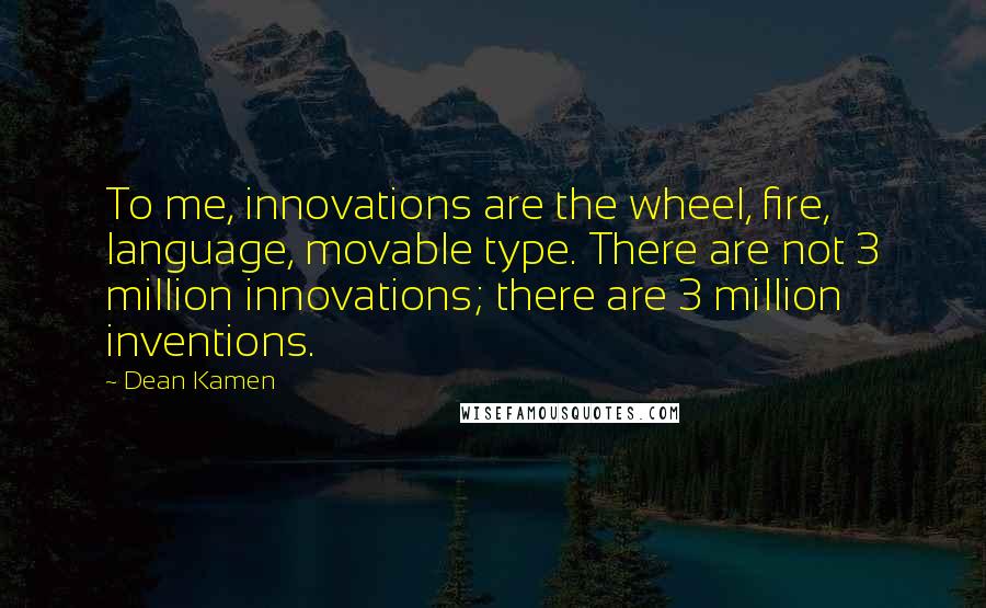 Dean Kamen Quotes: To me, innovations are the wheel, fire, language, movable type. There are not 3 million innovations; there are 3 million inventions.