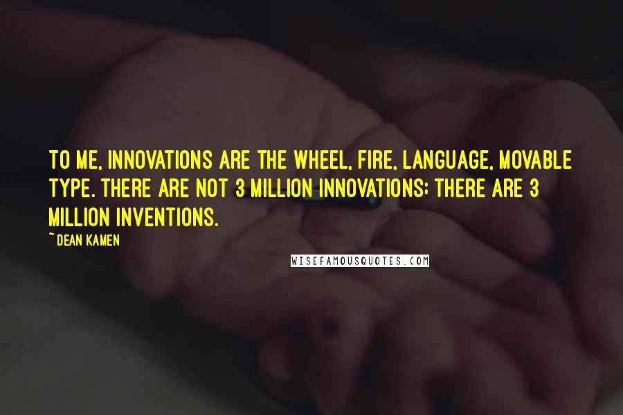 Dean Kamen Quotes: To me, innovations are the wheel, fire, language, movable type. There are not 3 million innovations; there are 3 million inventions.