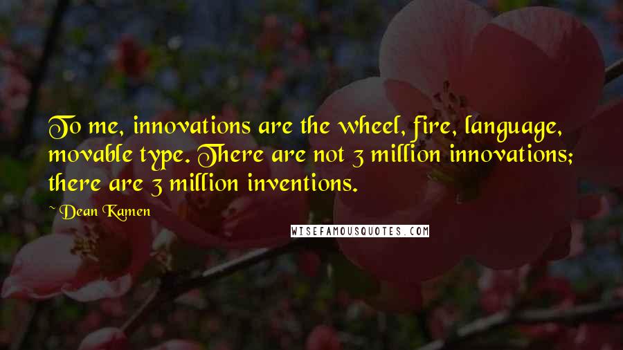 Dean Kamen Quotes: To me, innovations are the wheel, fire, language, movable type. There are not 3 million innovations; there are 3 million inventions.