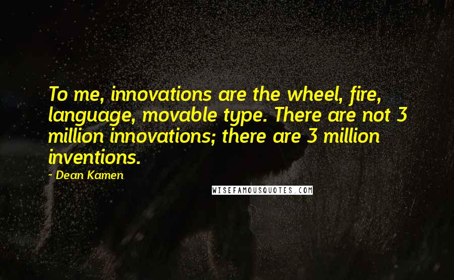 Dean Kamen Quotes: To me, innovations are the wheel, fire, language, movable type. There are not 3 million innovations; there are 3 million inventions.