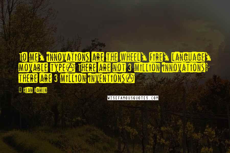 Dean Kamen Quotes: To me, innovations are the wheel, fire, language, movable type. There are not 3 million innovations; there are 3 million inventions.