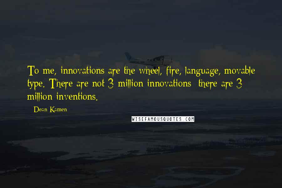 Dean Kamen Quotes: To me, innovations are the wheel, fire, language, movable type. There are not 3 million innovations; there are 3 million inventions.