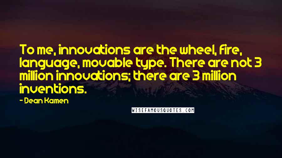 Dean Kamen Quotes: To me, innovations are the wheel, fire, language, movable type. There are not 3 million innovations; there are 3 million inventions.