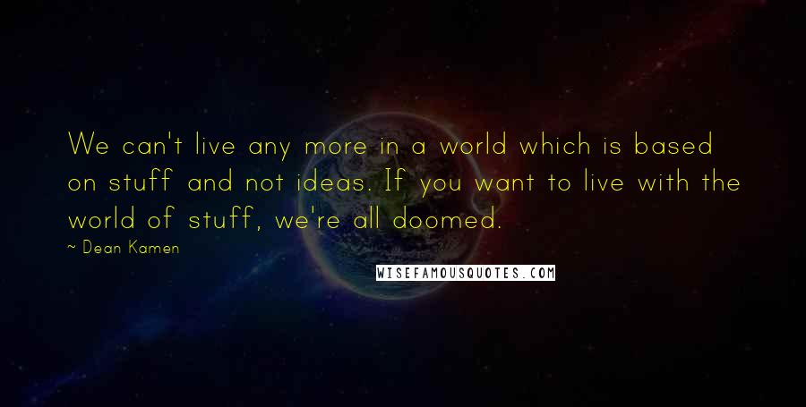 Dean Kamen Quotes: We can't live any more in a world which is based on stuff and not ideas. If you want to live with the world of stuff, we're all doomed.