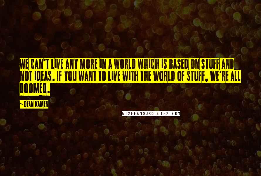 Dean Kamen Quotes: We can't live any more in a world which is based on stuff and not ideas. If you want to live with the world of stuff, we're all doomed.