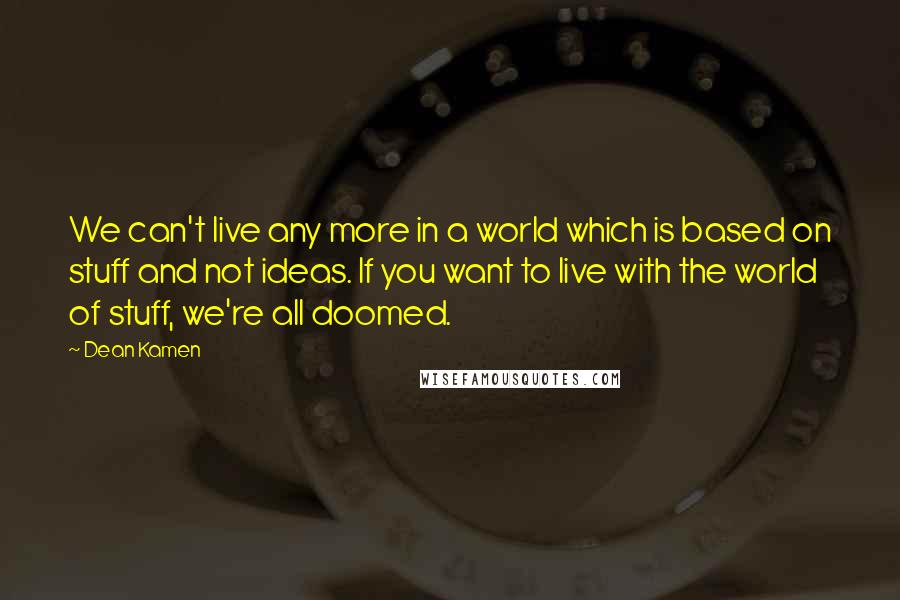 Dean Kamen Quotes: We can't live any more in a world which is based on stuff and not ideas. If you want to live with the world of stuff, we're all doomed.