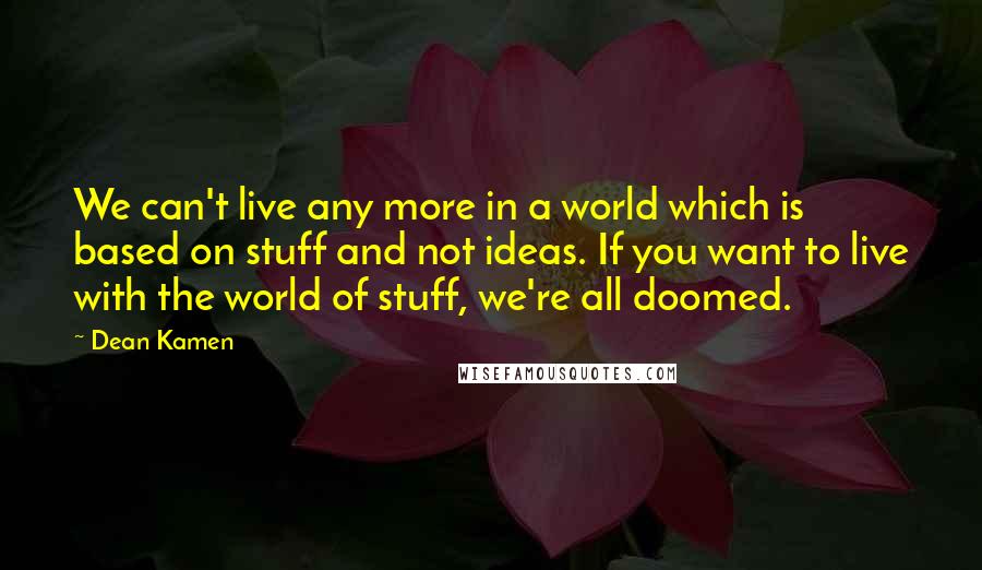 Dean Kamen Quotes: We can't live any more in a world which is based on stuff and not ideas. If you want to live with the world of stuff, we're all doomed.