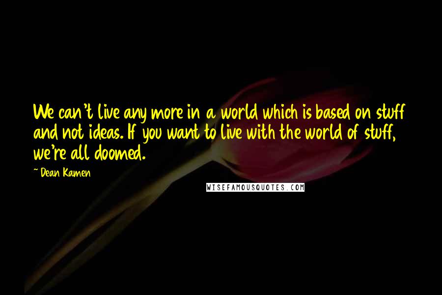 Dean Kamen Quotes: We can't live any more in a world which is based on stuff and not ideas. If you want to live with the world of stuff, we're all doomed.