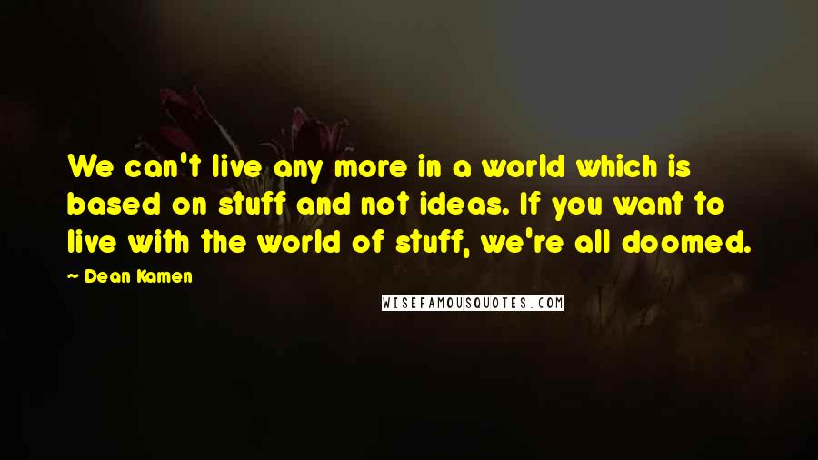 Dean Kamen Quotes: We can't live any more in a world which is based on stuff and not ideas. If you want to live with the world of stuff, we're all doomed.