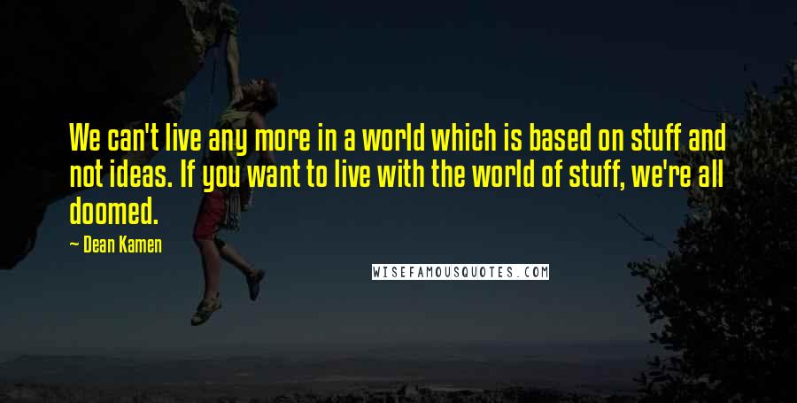 Dean Kamen Quotes: We can't live any more in a world which is based on stuff and not ideas. If you want to live with the world of stuff, we're all doomed.