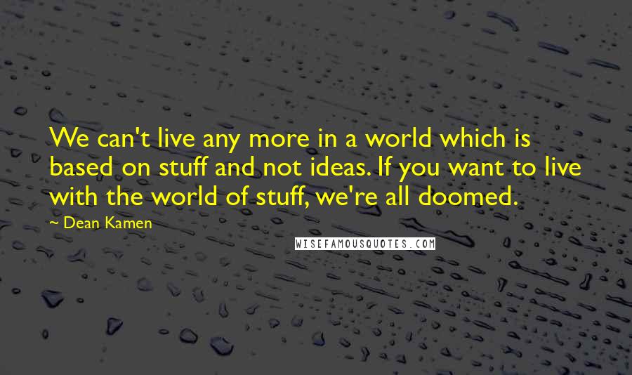 Dean Kamen Quotes: We can't live any more in a world which is based on stuff and not ideas. If you want to live with the world of stuff, we're all doomed.