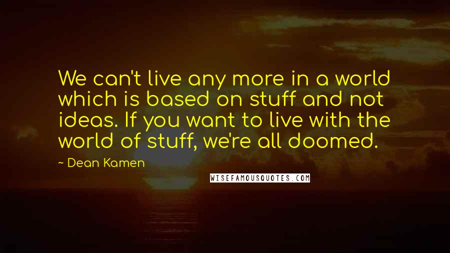 Dean Kamen Quotes: We can't live any more in a world which is based on stuff and not ideas. If you want to live with the world of stuff, we're all doomed.