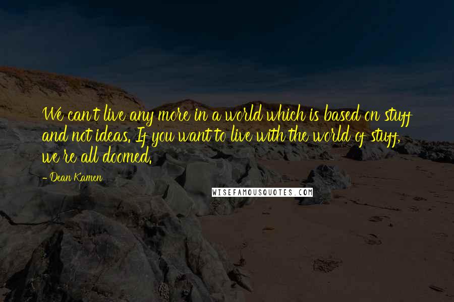 Dean Kamen Quotes: We can't live any more in a world which is based on stuff and not ideas. If you want to live with the world of stuff, we're all doomed.