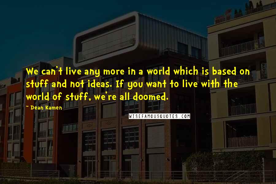 Dean Kamen Quotes: We can't live any more in a world which is based on stuff and not ideas. If you want to live with the world of stuff, we're all doomed.