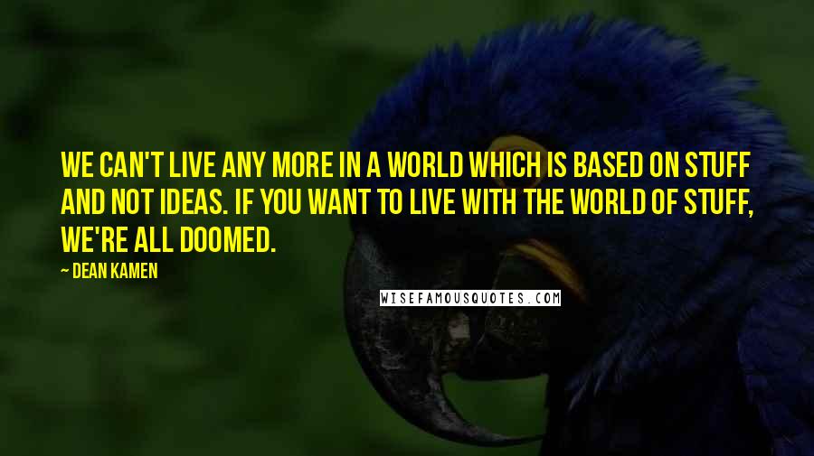 Dean Kamen Quotes: We can't live any more in a world which is based on stuff and not ideas. If you want to live with the world of stuff, we're all doomed.