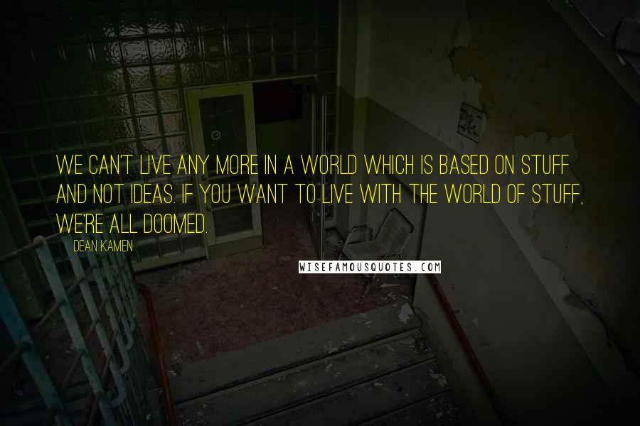 Dean Kamen Quotes: We can't live any more in a world which is based on stuff and not ideas. If you want to live with the world of stuff, we're all doomed.