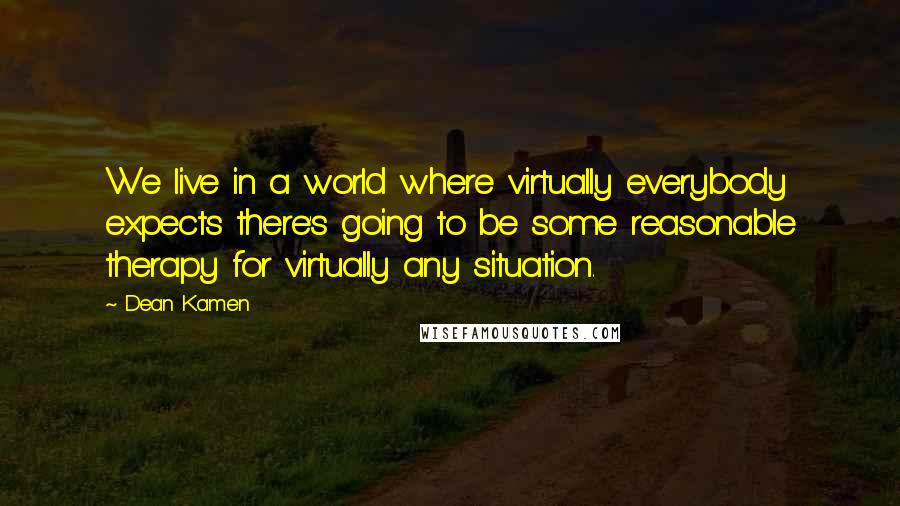 Dean Kamen Quotes: We live in a world where virtually everybody expects there's going to be some reasonable therapy for virtually any situation.