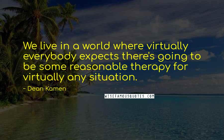 Dean Kamen Quotes: We live in a world where virtually everybody expects there's going to be some reasonable therapy for virtually any situation.