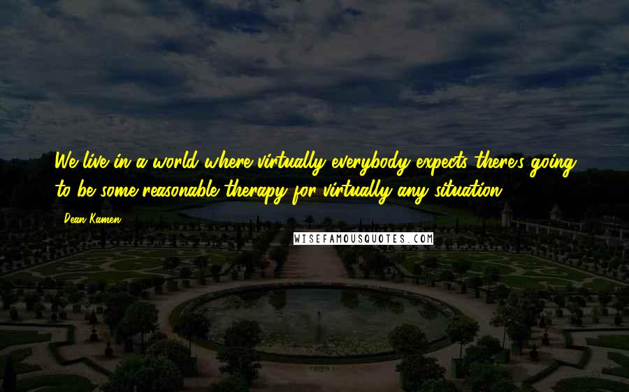 Dean Kamen Quotes: We live in a world where virtually everybody expects there's going to be some reasonable therapy for virtually any situation.