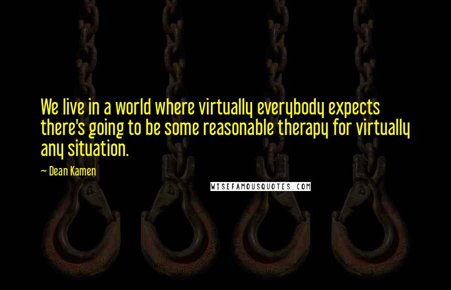 Dean Kamen Quotes: We live in a world where virtually everybody expects there's going to be some reasonable therapy for virtually any situation.