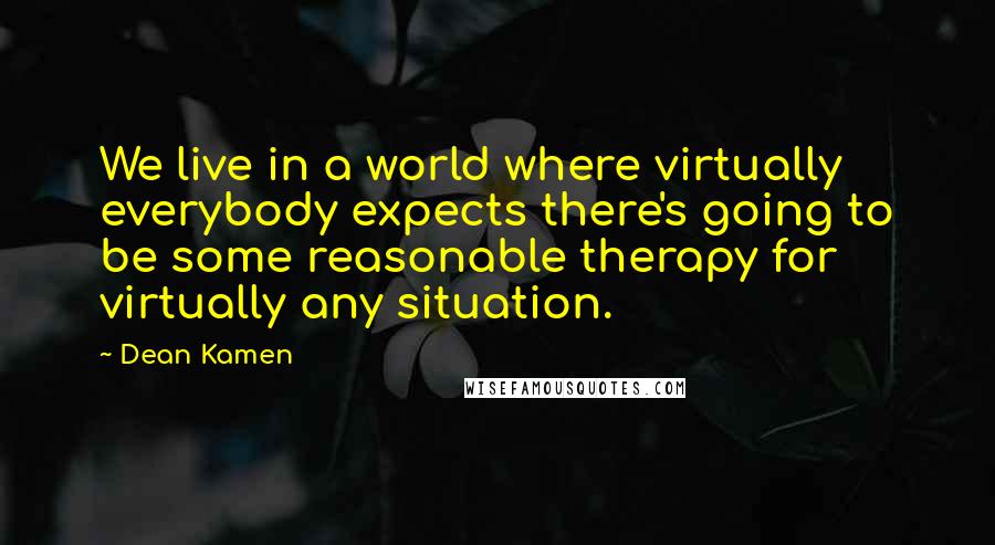 Dean Kamen Quotes: We live in a world where virtually everybody expects there's going to be some reasonable therapy for virtually any situation.