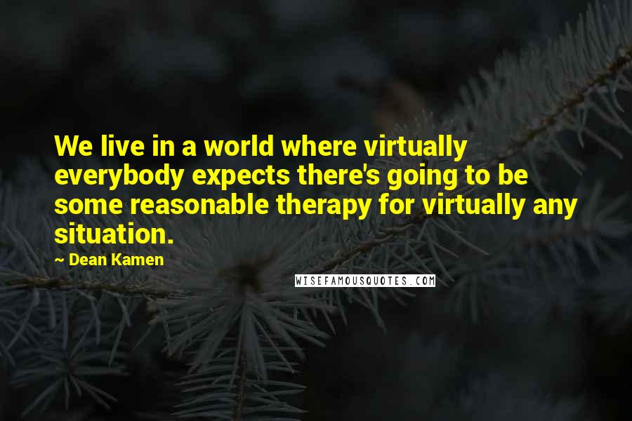 Dean Kamen Quotes: We live in a world where virtually everybody expects there's going to be some reasonable therapy for virtually any situation.