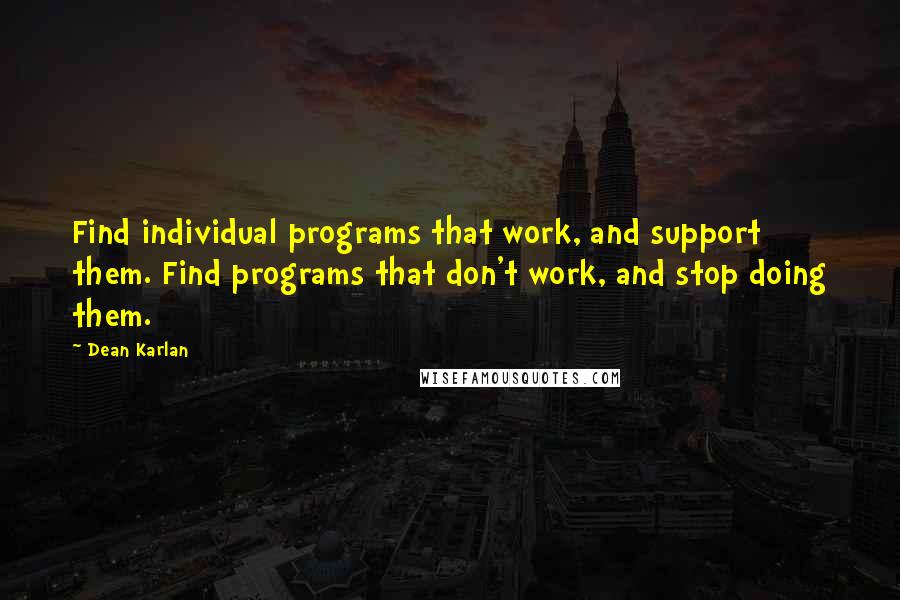 Dean Karlan Quotes: Find individual programs that work, and support them. Find programs that don't work, and stop doing them.