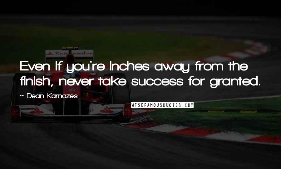 Dean Karnazes Quotes: Even if you're inches away from the finish, never take success for granted.