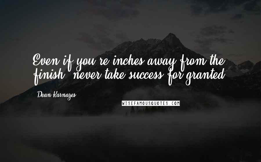 Dean Karnazes Quotes: Even if you're inches away from the finish, never take success for granted.