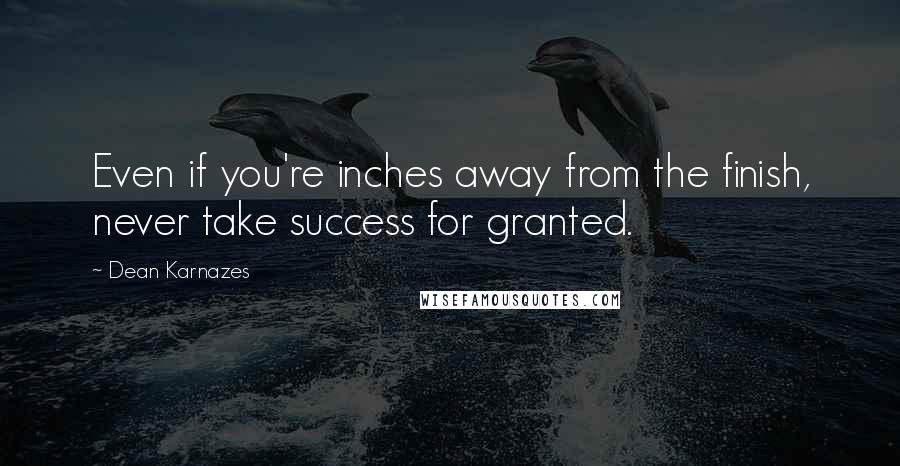Dean Karnazes Quotes: Even if you're inches away from the finish, never take success for granted.