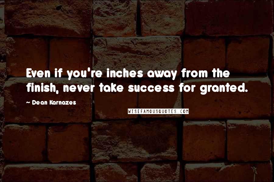 Dean Karnazes Quotes: Even if you're inches away from the finish, never take success for granted.