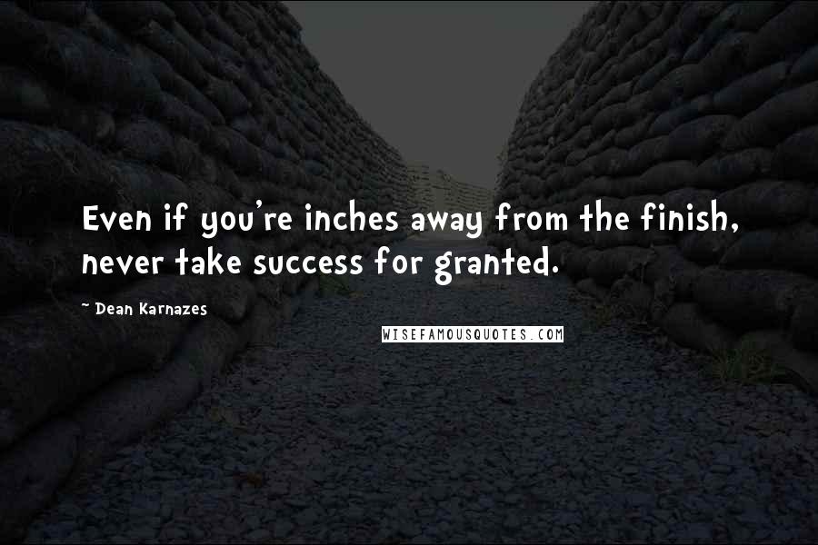 Dean Karnazes Quotes: Even if you're inches away from the finish, never take success for granted.