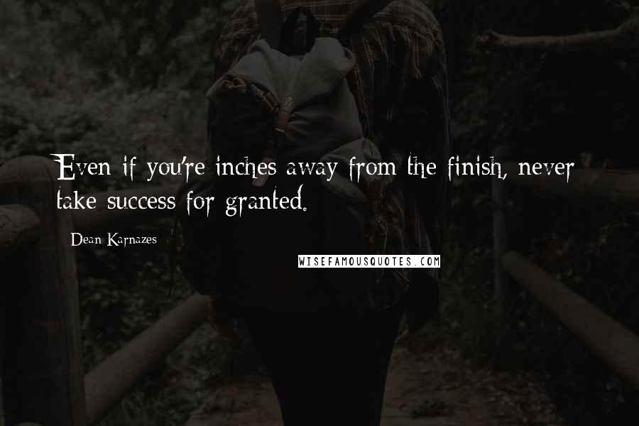 Dean Karnazes Quotes: Even if you're inches away from the finish, never take success for granted.