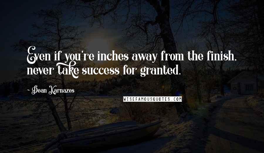 Dean Karnazes Quotes: Even if you're inches away from the finish, never take success for granted.