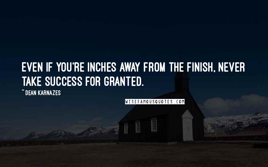 Dean Karnazes Quotes: Even if you're inches away from the finish, never take success for granted.