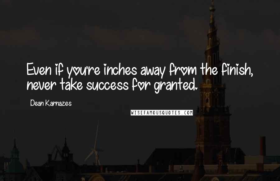 Dean Karnazes Quotes: Even if you're inches away from the finish, never take success for granted.