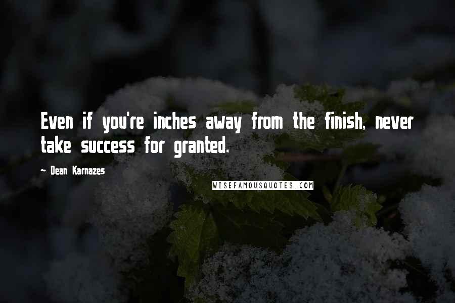 Dean Karnazes Quotes: Even if you're inches away from the finish, never take success for granted.