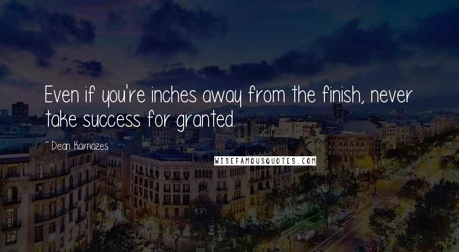 Dean Karnazes Quotes: Even if you're inches away from the finish, never take success for granted.