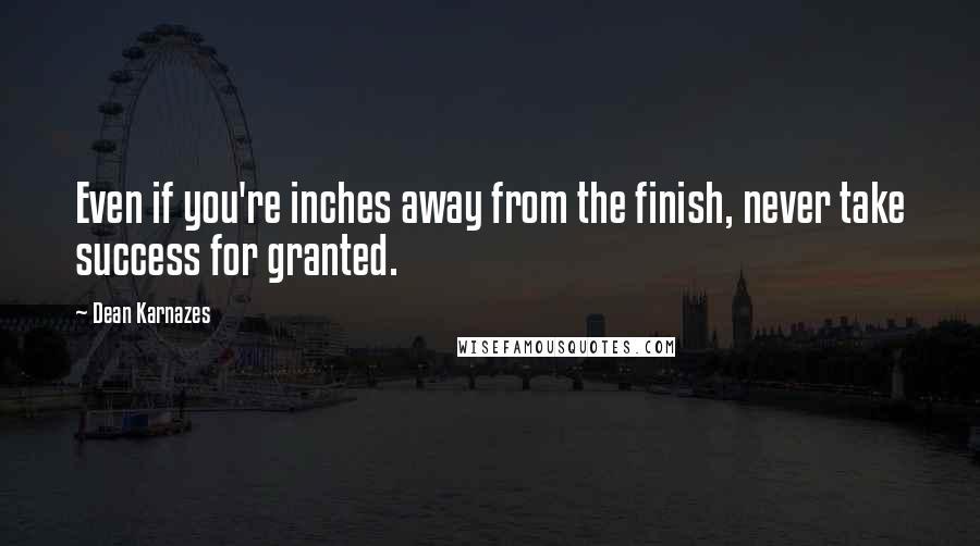 Dean Karnazes Quotes: Even if you're inches away from the finish, never take success for granted.